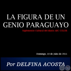 LA FIGURA DE UN GENIO PARAGUAYO - Por DELFINA ACOSTA - Domingo, 10 de Julio de 2011